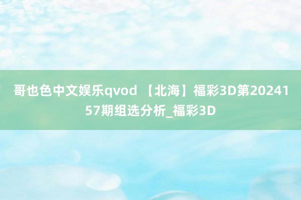 哥也色中文娱乐qvod 【北海】福彩3D第2024157期组选分析_福彩3D