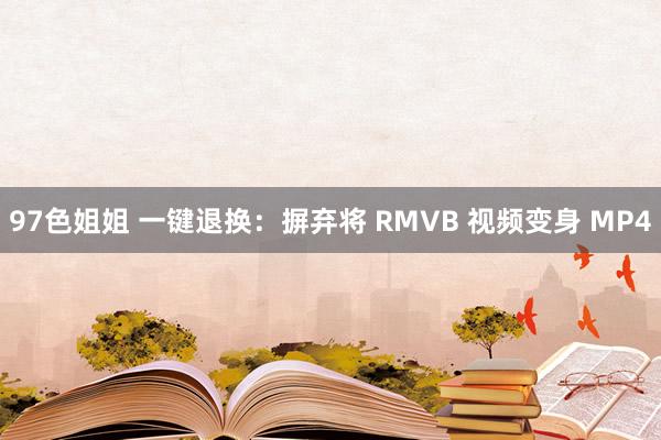 97色姐姐 一键退换：摒弃将 RMVB 视频变身 MP4