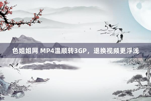 色姐姐网 MP4温顺转3GP，退换视频更浮浅