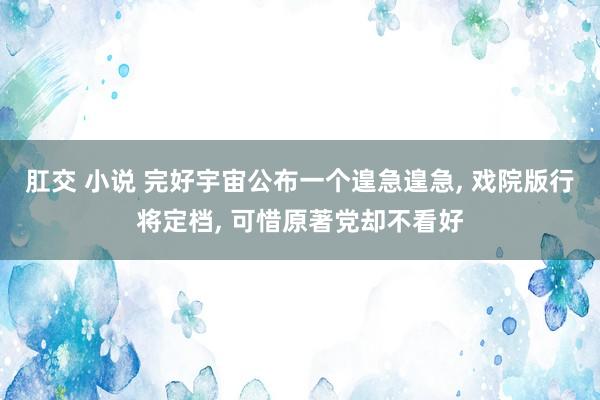 肛交 小说 完好宇宙公布一个遑急遑急， 戏院版行将定档， 可惜原著党却不看好