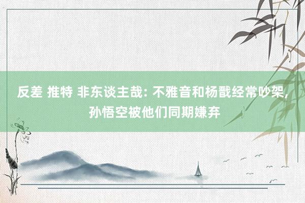 反差 推特 非东谈主哉: 不雅音和杨戬经常吵架， 孙悟空被他们同期嫌弃