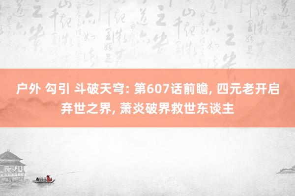 户外 勾引 斗破天穹: 第607话前瞻， 四元老开启弃世之界， 萧炎破界救世东谈主