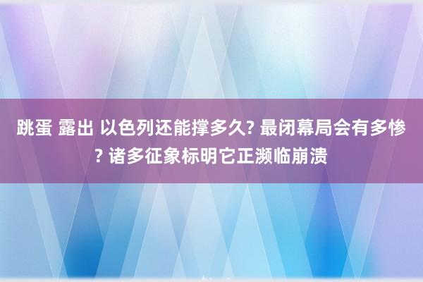 跳蛋 露出 以色列还能撑多久? 最闭幕局会有多惨? 诸多征象标明它正濒临崩溃