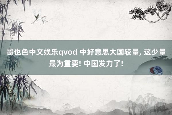 哥也色中文娱乐qvod 中好意思大国较量， 这少量最为重要! 中国发力了!