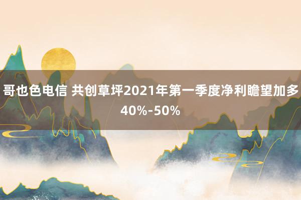 哥也色电信 共创草坪2021年第一季度净利瞻望加多40%-50%