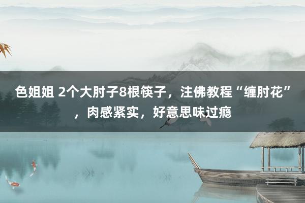 色姐姐 2个大肘子8根筷子，注佛教程“缠肘花”，肉感紧实，好意思味过瘾