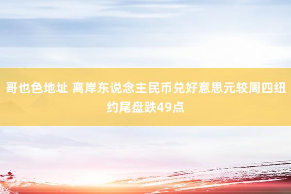 哥也色地址 离岸东说念主民币兑好意思元较周四纽约尾盘跌49点