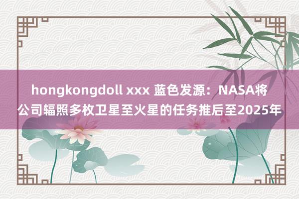 hongkongdoll xxx 蓝色发源：NASA将公司辐照多枚卫星至火星的任务推后至2025年