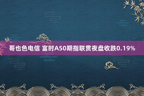 哥也色电信 富时A50期指联贯夜盘收跌0.19%