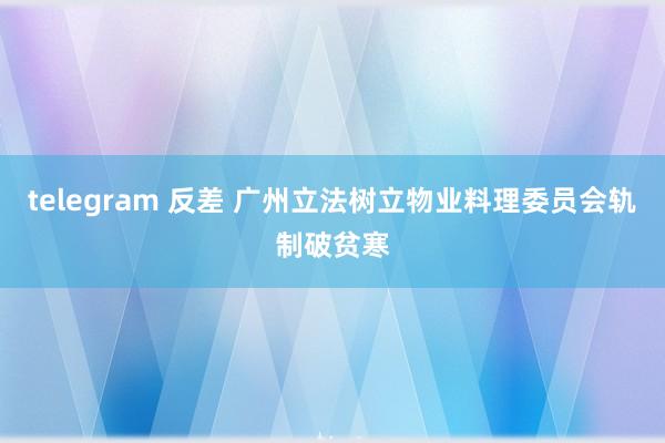 telegram 反差 广州立法树立物业料理委员会轨制破贫寒