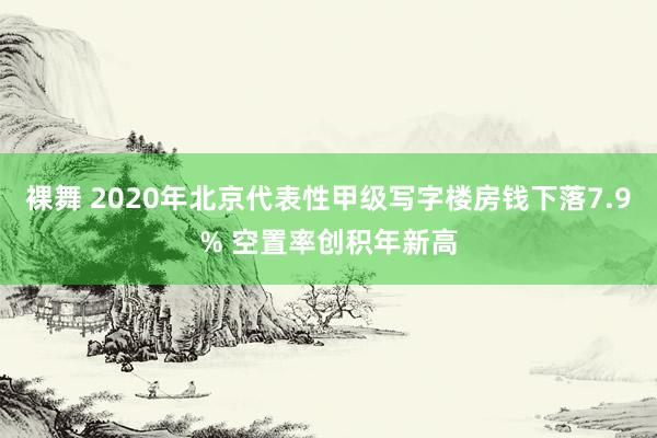 裸舞 2020年北京代表性甲级写字楼房钱下落7.9% 空置率创积年新高