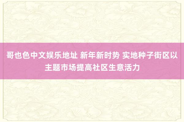 哥也色中文娱乐地址 新年新时势 实地种子街区以主题市场提高社区生意活力