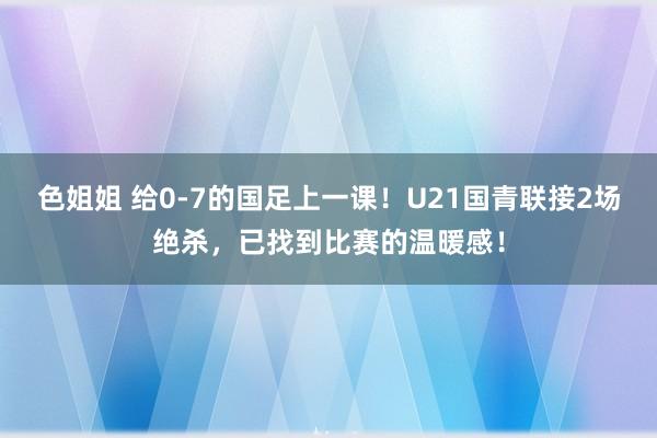 色姐姐 给0-7的国足上一课！U21国青联接2场绝杀，已找到比赛的温暖感！