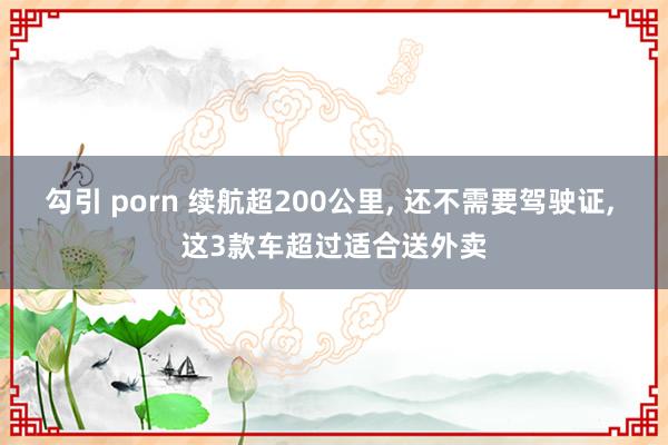 勾引 porn 续航超200公里， 还不需要驾驶证， 这3款车超过适合送外卖