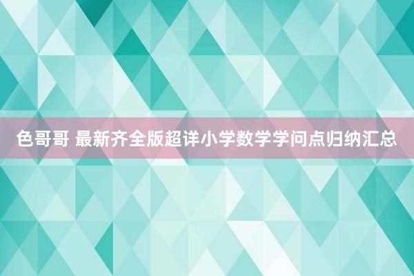 色哥哥 最新齐全版超详小学数学学问点归纳汇总