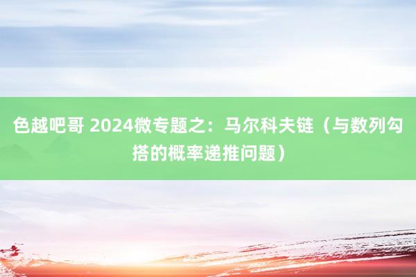 色越吧哥 2024微专题之：马尔科夫链（与数列勾搭的概率递推问题）