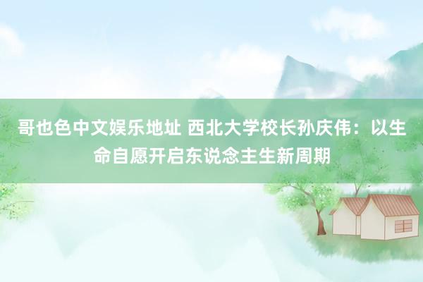 哥也色中文娱乐地址 西北大学校长孙庆伟：以生命自愿开启东说念主生新周期