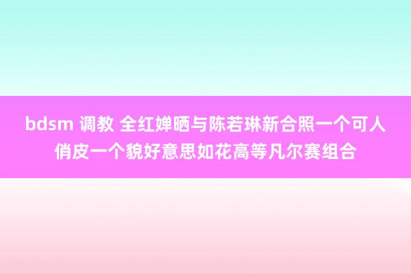 bdsm 调教 全红婵晒与陈若琳新合照一个可人俏皮一个貌好意思如花高等凡尔赛组合