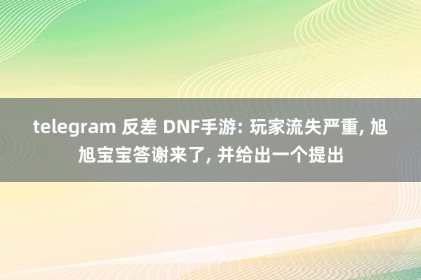 telegram 反差 DNF手游: 玩家流失严重， 旭旭宝宝答谢来了， 并给出一个提出