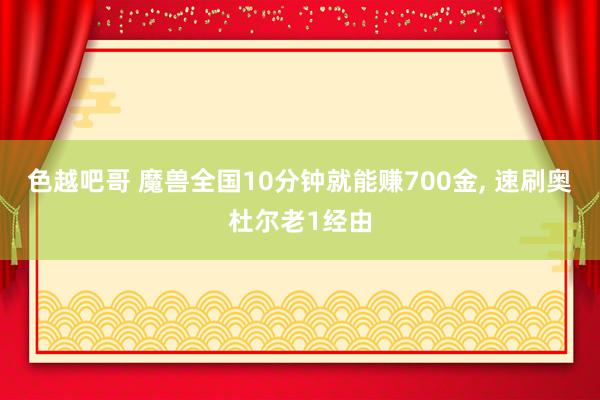 色越吧哥 魔兽全国10分钟就能赚700金， 速刷奥杜尔老1经由