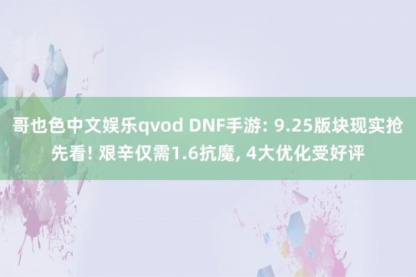 哥也色中文娱乐qvod DNF手游: 9.25版块现实抢先看! 艰辛仅需1.6抗魔， 4大优化受好评