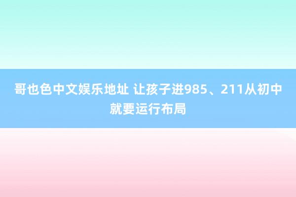 哥也色中文娱乐地址 让孩子进985、211从初中就要运行布局