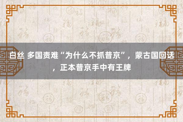 白丝 多国责难“为什么不抓普京”，蒙古国回话，正本普京手中有王牌