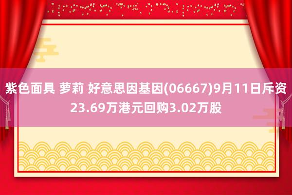 紫色面具 萝莉 好意思因基因(06667)9月11日斥资23.69万港元回购3.02万股