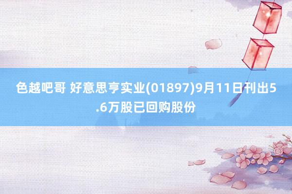 色越吧哥 好意思亨实业(01897)9月11日刊出5.6万股已回购股份