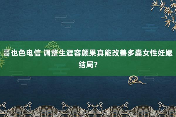 哥也色电信 调整生涯容颜果真能改善多囊女性妊娠结局？