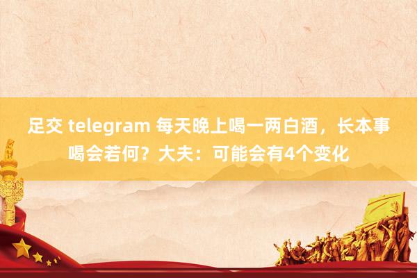 足交 telegram 每天晚上喝一两白酒，长本事喝会若何？大夫：可能会有4个变化