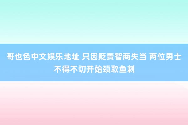 哥也色中文娱乐地址 只因贬责智商失当 两位男士不得不切开始颈取鱼刺