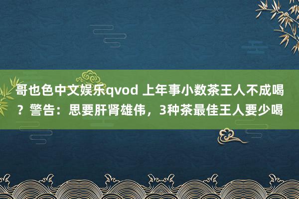 哥也色中文娱乐qvod 上年事小数茶王人不成喝？警告：思要肝肾雄伟，3种茶最佳王人要少喝