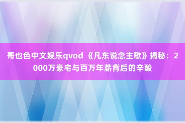 哥也色中文娱乐qvod 《凡东说念主歌》揭秘：2000万豪宅与百万年薪背后的辛酸