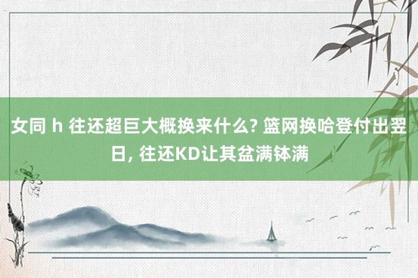 女同 h 往还超巨大概换来什么? 篮网换哈登付出翌日， 往还KD让其盆满钵满