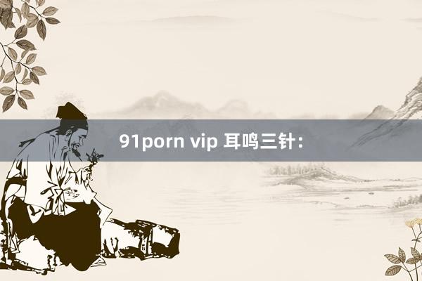 91porn vip 耳鸣三针：