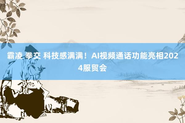 霸凌 拳交 科技感满满！AI视频通话功能亮相2024服贸会