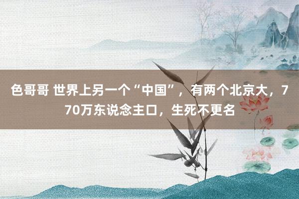 色哥哥 世界上另一个“中国”，有两个北京大，770万东说念主口，生死不更名