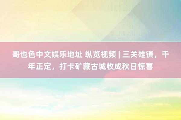 哥也色中文娱乐地址 纵览视频 | 三关雄镇，千年正定，打卡矿藏古城收成秋日惊喜