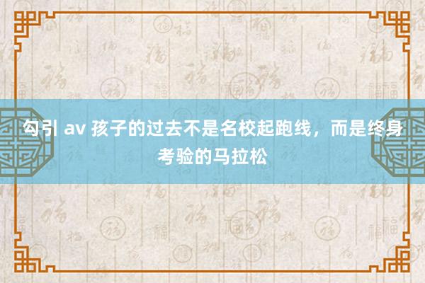 勾引 av 孩子的过去不是名校起跑线，而是终身考验的马拉松