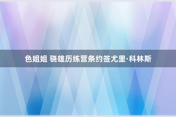 色姐姐 骁雄历练营条约签尤里·科林斯