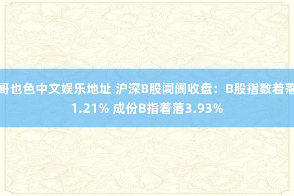 哥也色中文娱乐地址 沪深B股阛阓收盘：B股指数着落1.21% 成份B指着落3.93%