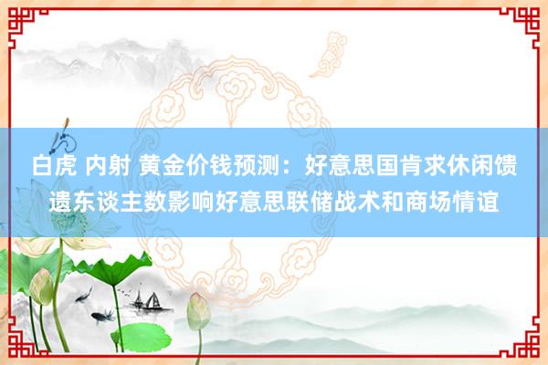 白虎 内射 黄金价钱预测：好意思国肯求休闲馈遗东谈主数影响好意思联储战术和商场情谊