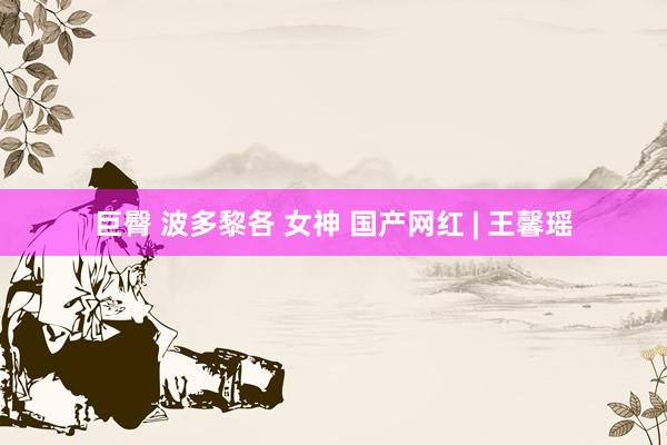 巨臀 波多黎各 女神 国产网红 | 王馨瑶