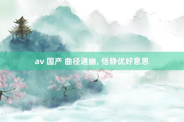 av 国产 曲径通幽， 恬静优好意思