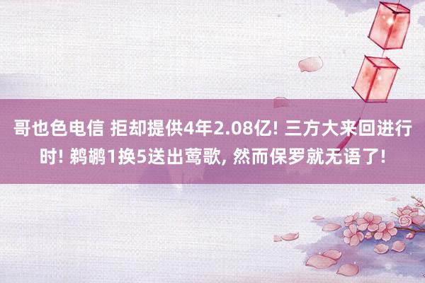 哥也色电信 拒却提供4年2.08亿! 三方大来回进行时! 鹈鹕1换5送出莺歌， 然而保罗就无语了!