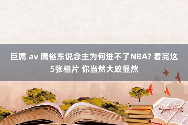 巨屌 av 庸俗东说念主为何进不了NBA? 看完这5张相片 你当然大致显然