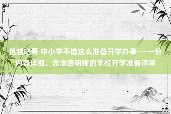 色越吧哥 中小学不错这么准备开学办事——一份内容详细、念念路明晰的学校开学准备清单