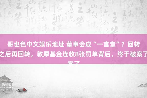 哥也色中文娱乐地址 董事会成“一言堂”？回转之后再回转，敦厚基金连收8张罚单背后，终于破案了