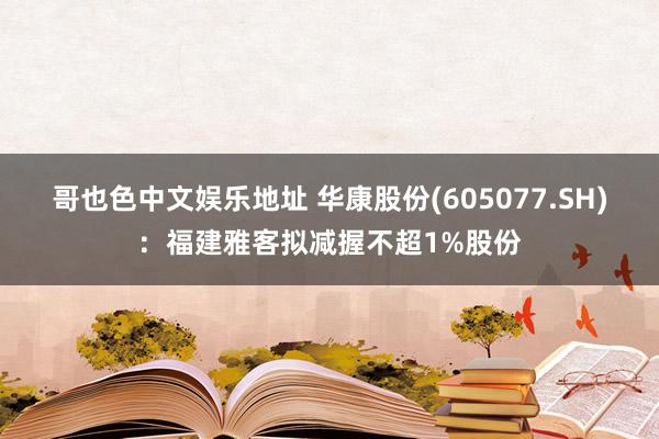 哥也色中文娱乐地址 华康股份(605077.SH)：福建雅客拟减握不超1%股份